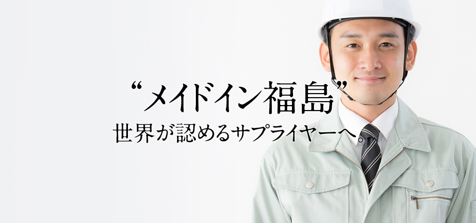 “メイドイン福島”世界が認めるサプライヤーへ。